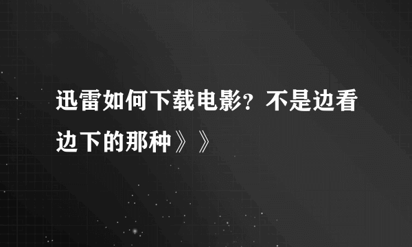 迅雷如何下载电影？不是边看边下的那种》》