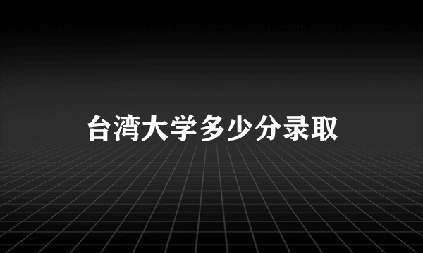 台湾大学多少分录取