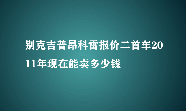 别克吉普昂科雷报价二首车2011年现在能卖多少钱