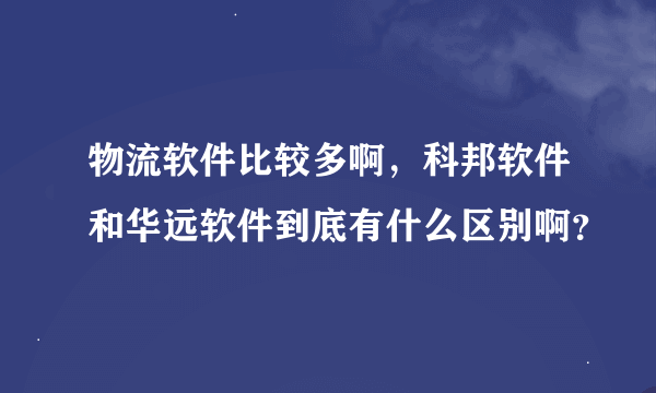 物流软件比较多啊，科邦软件和华远软件到底有什么区别啊？