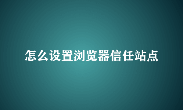 怎么设置浏览器信任站点