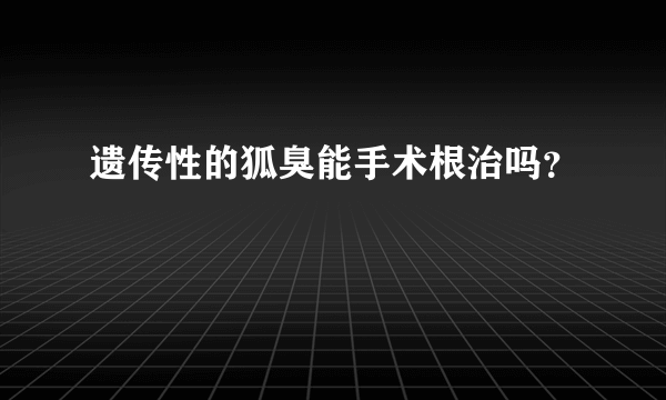 遗传性的狐臭能手术根治吗？