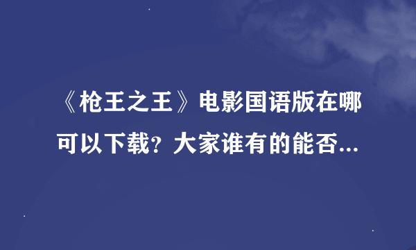 《枪王之王》电影国语版在哪可以下载？大家谁有的能否发给我一下，谢谢了！