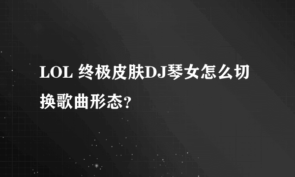 LOL 终极皮肤DJ琴女怎么切换歌曲形态？