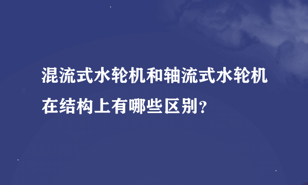 混流式水轮机和轴流式水轮机在结构上有哪些区别？