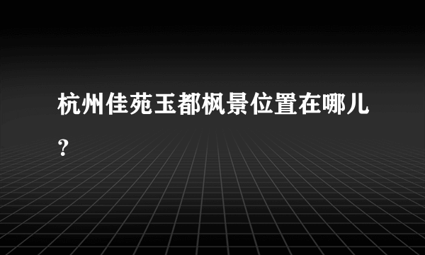 杭州佳苑玉都枫景位置在哪儿？