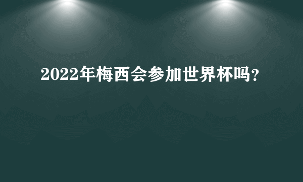 2022年梅西会参加世界杯吗？