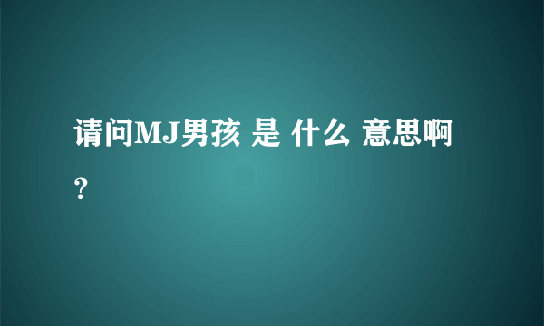 请问MJ男孩 是 什么 意思啊？