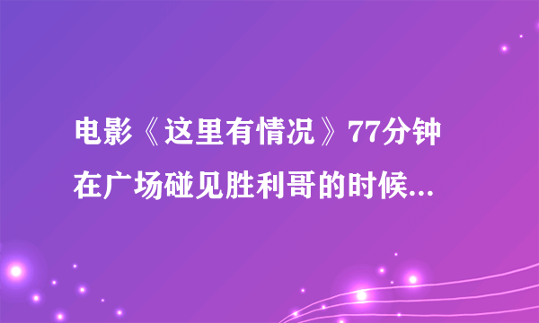 电影《这里有情况》77分钟 在广场碰见胜利哥的时候放的那段插曲音乐 有知道叫什么吗？