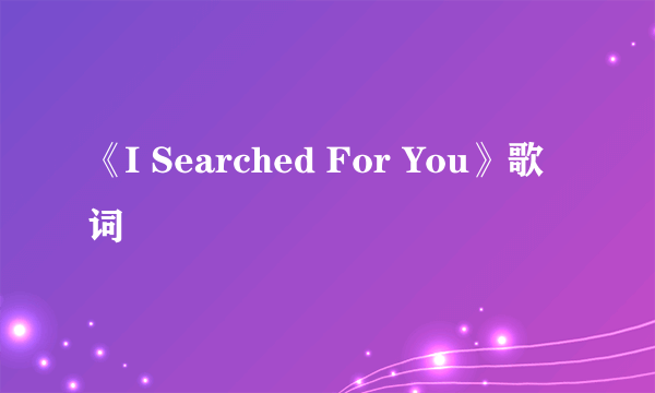 《I Searched For You》歌词