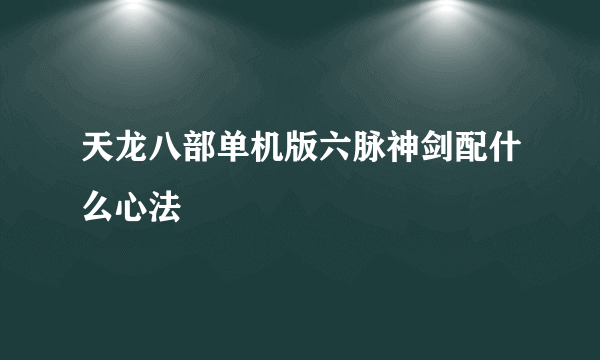 天龙八部单机版六脉神剑配什么心法