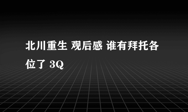 北川重生 观后感 谁有拜托各位了 3Q