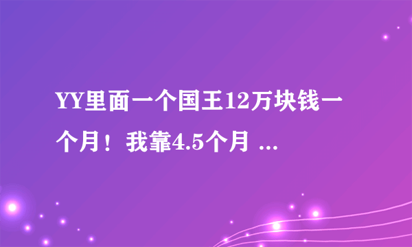 YY里面一个国王12万块钱一个月！我靠4.5个月 一辆宝马525就出来了，你们有什么想说的吗？