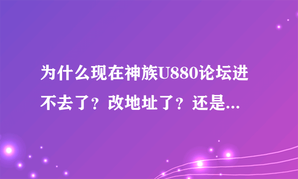 为什么现在神族U880论坛进不去了？改地址了？还是又被封杀了？求地址。。