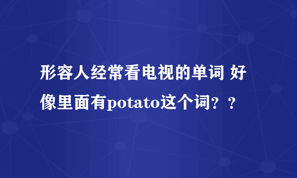 形容人经常看电视的单词 好像里面有potato这个词？？