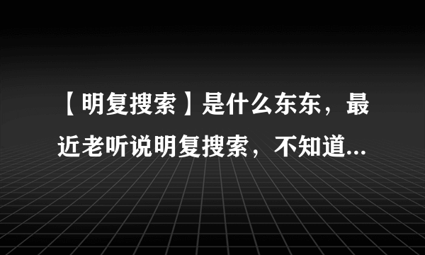 【明复搜索】是什么东东，最近老听说明复搜索，不知道具体指什么？