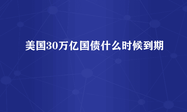 美国30万亿国债什么时候到期