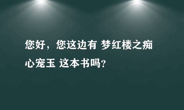 您好，您这边有 梦红楼之痴心宠玉 这本书吗？