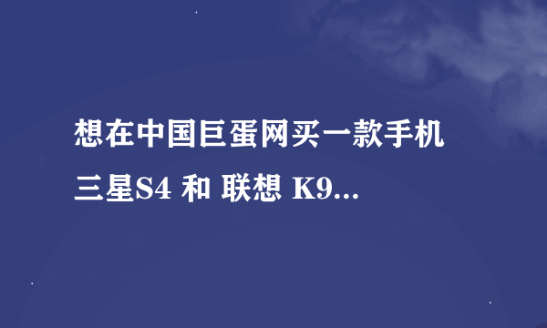 想在中国巨蛋网买一款手机 三星S4 和 联想 K900 哪个更好 说出理由