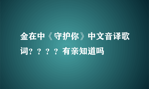 金在中《守护你》中文音译歌词？？？？有亲知道吗