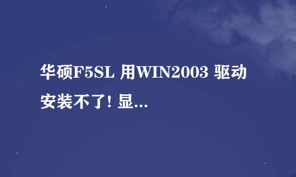 华硕F5SL 用WIN2003 驱动安装不了! 显卡驱动，声卡驱动，视频驱动，都安装不了。