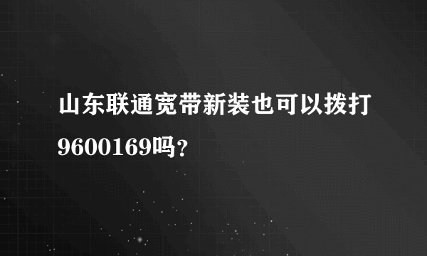 山东联通宽带新装也可以拨打9600169吗？