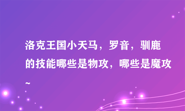 洛克王国小天马，罗音，驯鹿的技能哪些是物攻，哪些是魔攻~