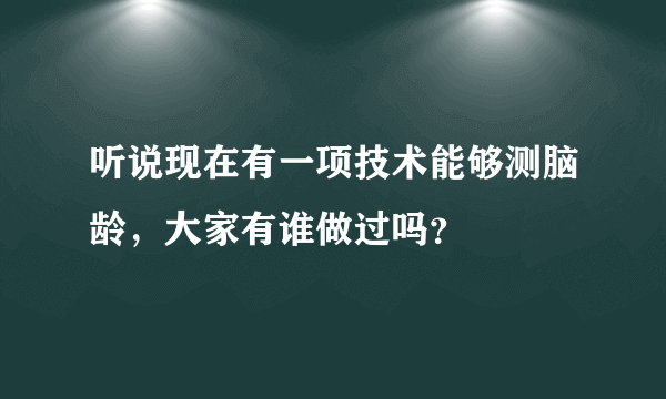 听说现在有一项技术能够测脑龄，大家有谁做过吗？