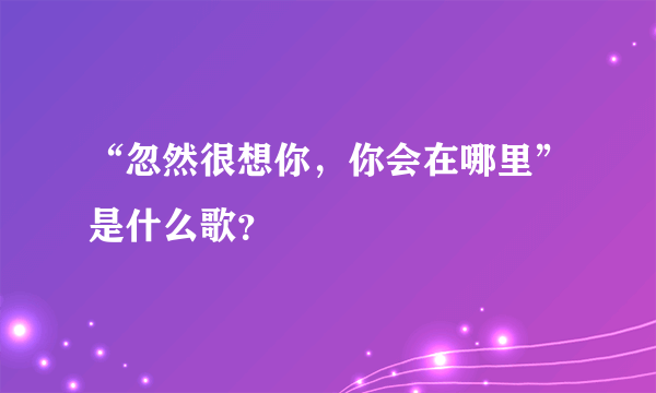 “忽然很想你，你会在哪里”是什么歌？