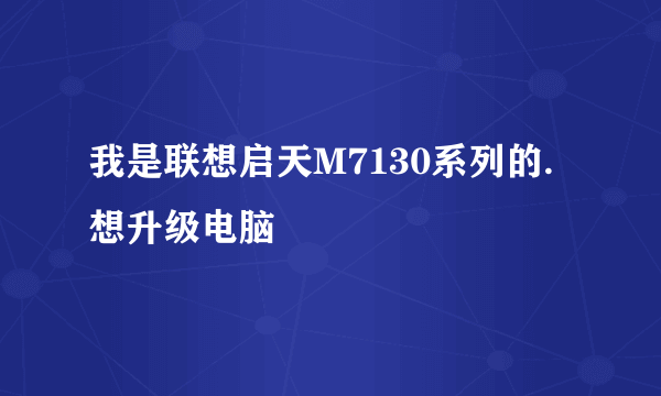 我是联想启天M7130系列的.想升级电脑