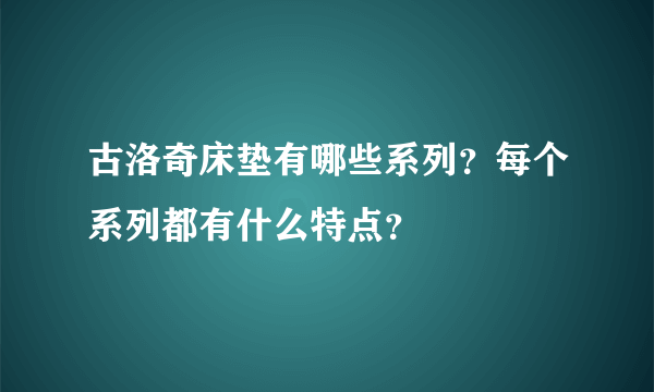 古洛奇床垫有哪些系列？每个系列都有什么特点？