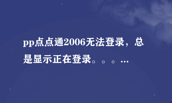 pp点点通2006无法登录，总是显示正在登录。。。，帮帮忙啊，怎么回事