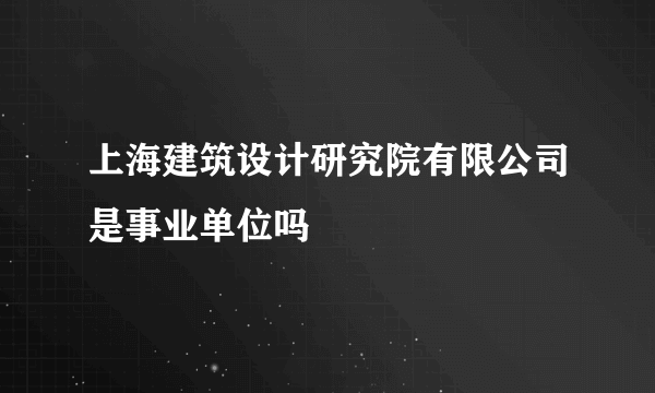 上海建筑设计研究院有限公司是事业单位吗