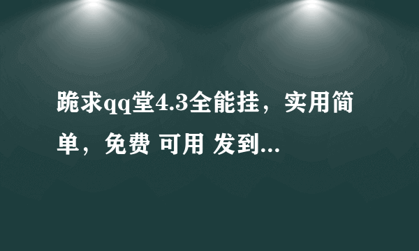 跪求qq堂4.3全能挂，实用简单，免费 可用 发到我邮箱谢谢了。。