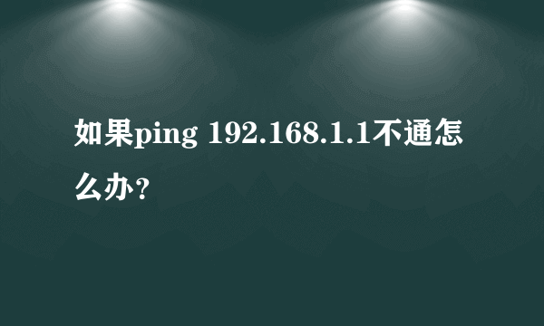 如果ping 192.168.1.1不通怎么办？