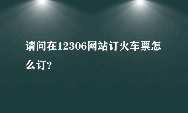 请问在12306网站订火车票怎么订？