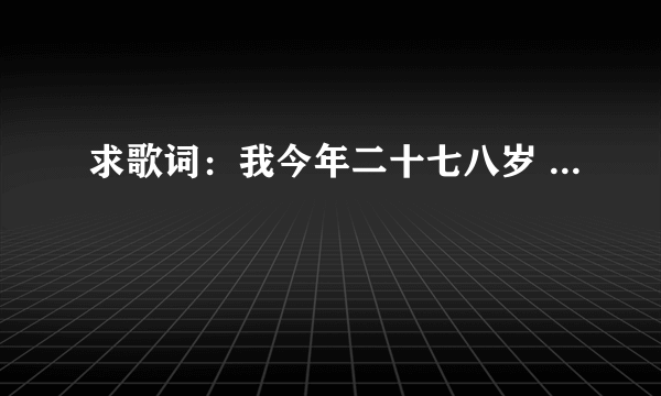 求歌词：我今年二十七八岁 ...