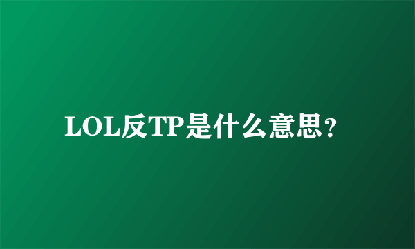 LOL反TP是什么意思？