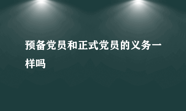 预备党员和正式党员的义务一样吗