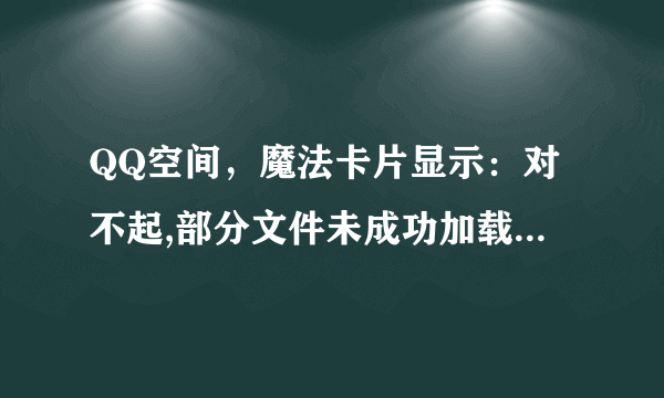 QQ空间，魔法卡片显示：对不起,部分文件未成功加载，建议你去小诊所诊断一下，是怎么回事？