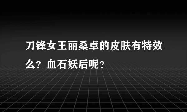 刀锋女王丽桑卓的皮肤有特效么？血石妖后呢？