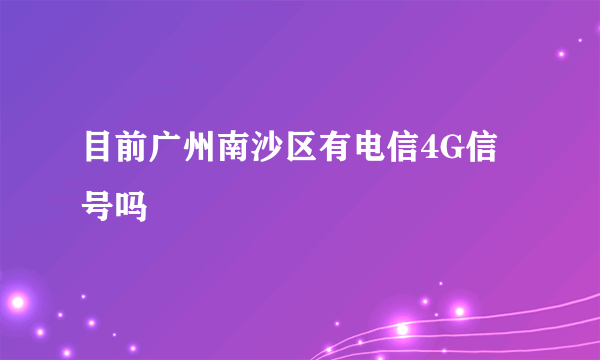 目前广州南沙区有电信4G信号吗