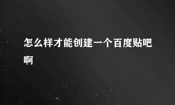 怎么样才能创建一个百度贴吧啊