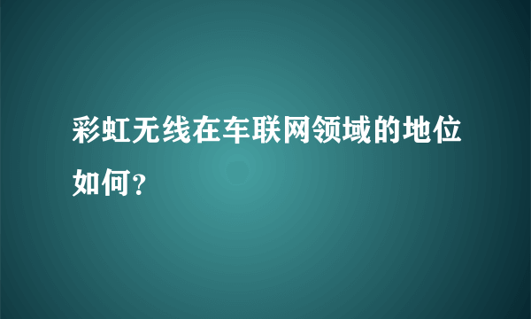 彩虹无线在车联网领域的地位如何？