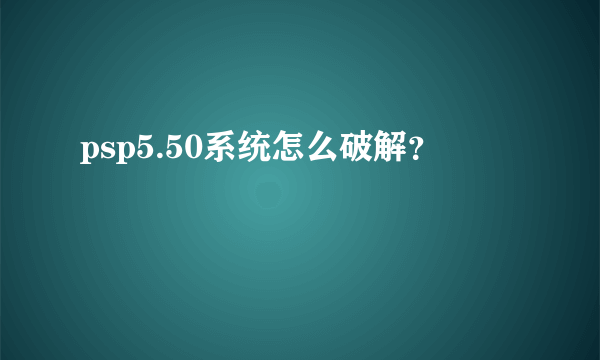 psp5.50系统怎么破解？