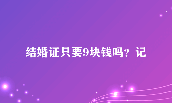 结婚证只要9块钱吗？记