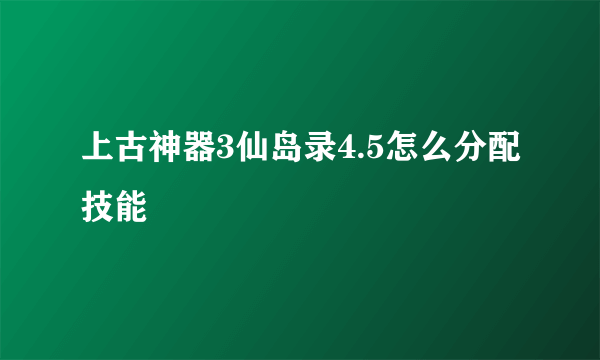 上古神器3仙岛录4.5怎么分配技能