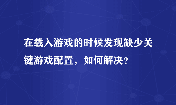 在载入游戏的时候发现缺少关键游戏配置，如何解决？