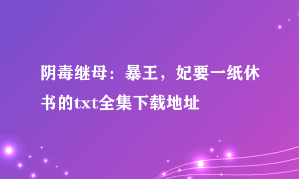 阴毒继母：暴王，妃要一纸休书的txt全集下载地址