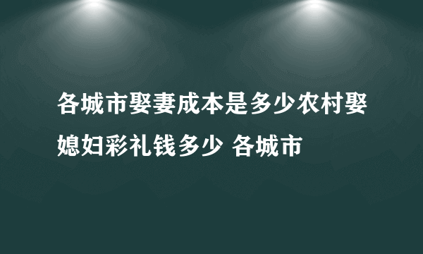 各城市娶妻成本是多少农村娶媳妇彩礼钱多少 各城市